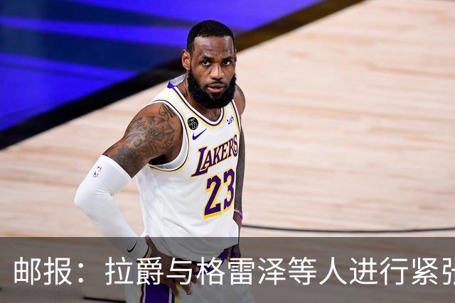 邮报：拉爵与格雷泽等人进行紧张会谈